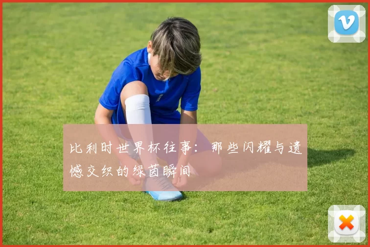 比利时世界杯往事：那些闪耀与遗憾交织的绿茵瞬间